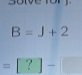 B=J+2
=[?]-[