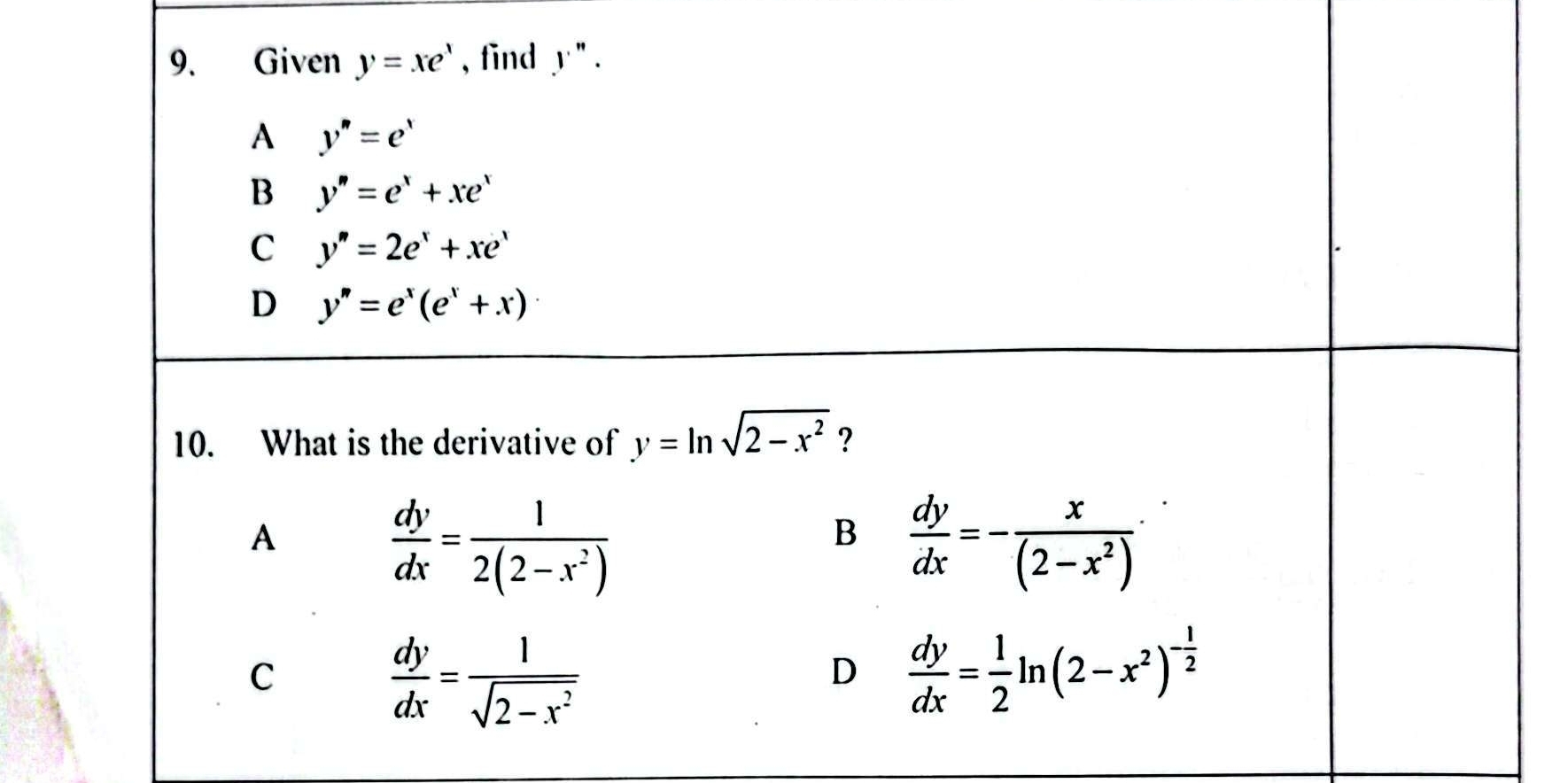 Given y=xe^x , find.y''.
A y''=e'
B y''=e^x+xe^x
C y''=2e^x+xe^x
D y''=e^x(e^x+x)
10. What is the derivative of y=ln sqrt(2-x^2) ?
A
 dy/dx = 1/2(2-x^2) 
B  dy/dx =- x/(2-x^2) 
C
 dy/dx = 1/sqrt(2-x^2) 
D  dy/dx = 1/2 ln (2-x^2)^- 1/2 