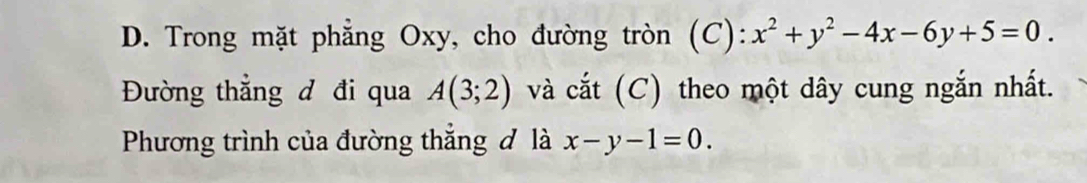 Trong mặt phẳng Oxy, cho đường tròn (C): x^2+y^2-4x-6y+5=0. 
Đường thẳng đ đi qua A(3;2) và cắt (C) theo một dây cung ngắn nhất.
Phương trình của đường thắng đ là x-y-1=0.