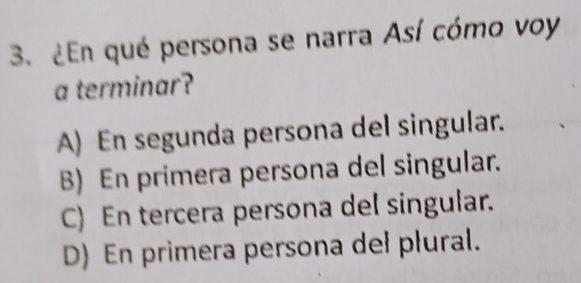 ¿En qué persona se narra Así cómo voy
a terminar?
A) En segunda persona del singular.
B) En primera persona del singular.
C) En tercera persona del singular.
D) En primera persona deł płural.