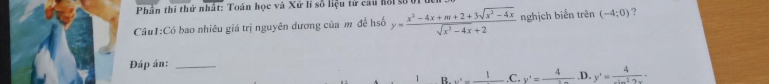 Phần thi thứ nhất: Toán học và Xứ lí số liệu tử cầu hồi số 0I
Câu1:Có bao nhiêu giá trị nguyên dương của m đề hsố y= (x^2-4x+m+2+3sqrt(x^2-4x))/sqrt(x^2-4x)+2  nghịch biến trên (-4;0) ?
Đáp án:_
1 B. v'=frac 1 .C. y'=frac 4 .D. y'= 4/sin^22x ·