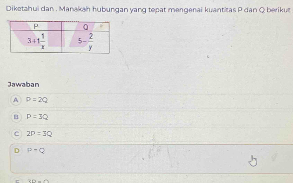 Diketahui dan . Manakah hubungan yang tepat mengenai kuantitas P dan Q berikut
Jawaban
A P=2Q
B P=3Q
C 2P=3Q
D P=Q
= 2D-()