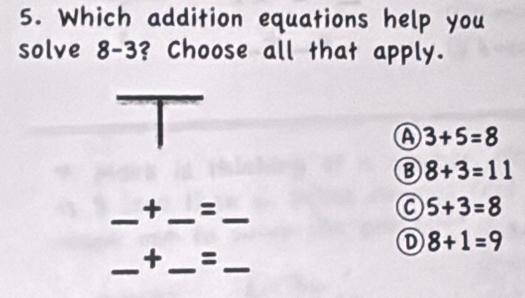 Which addition equations help you
solve a 3-3? Choose all that apply.
T
A 3+5=8
8+3=11
_+ _=_
a 5+3=8
8+1=9
_+ _=_