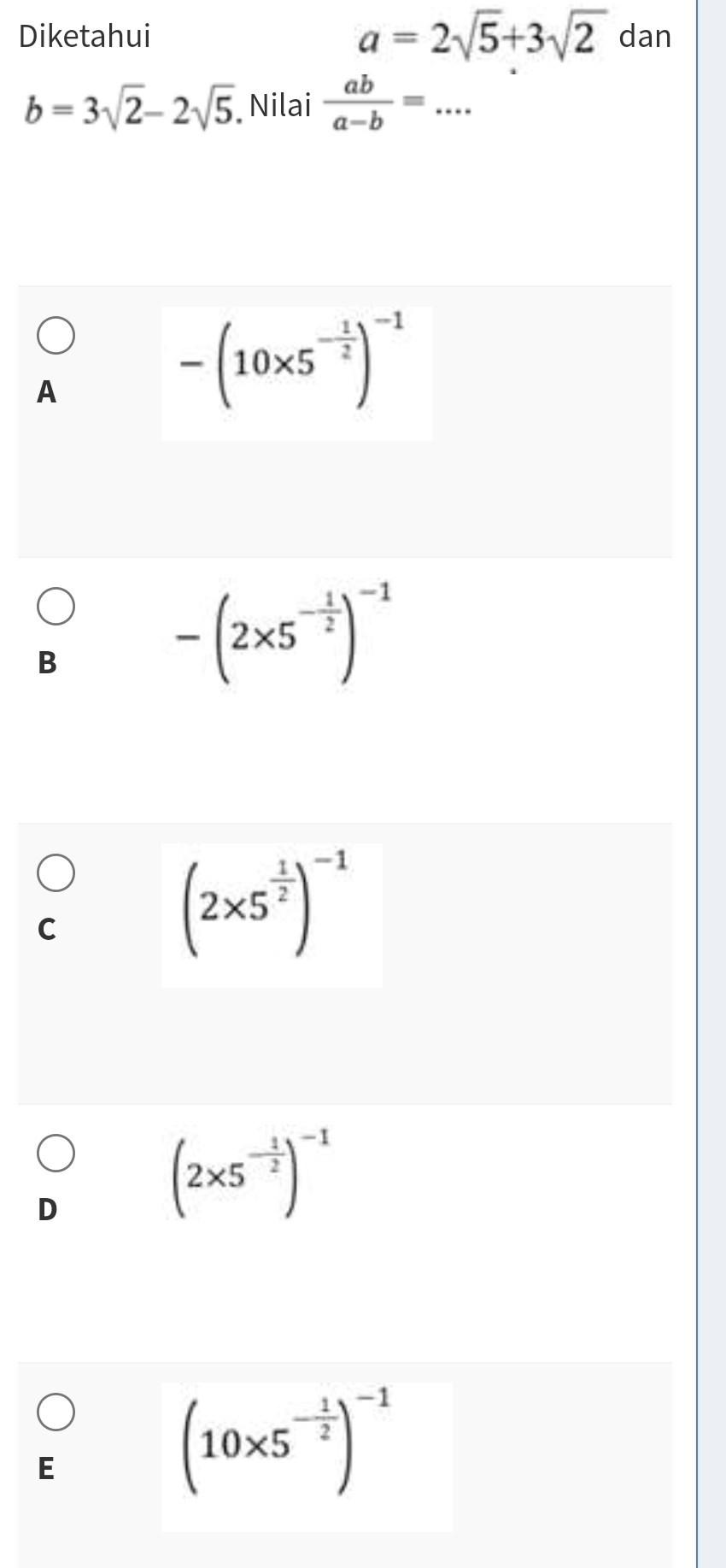 Diketahui a=2sqrt(5)+3sqrt(2) dan
b=3sqrt(2)-2sqrt(5) Nilai  ab/a-b =... _
A
-(10* 5^(-frac 1)2)^-1
B
-(2* 5^(-frac 1)2)^-1
C
(2* 5^(frac 1)2)^-1
D
(2* 5^(-frac 1)2)^-1
E
(10* 5^(-frac 1)2)^-1