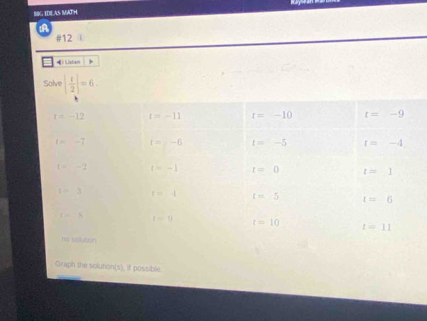 Maylea
BIG IDEAS MATH
#12 1
》Listen
Solve | t/2 |=6.
Graph the solution(s), if possible.