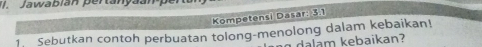 Jawabián pertanyaan 
Kompetensi Dasar: 3.1 
1. Sebutkan contoh perbuatan tolong-menolong dalam kebaikan! 
dalam kebaikan?