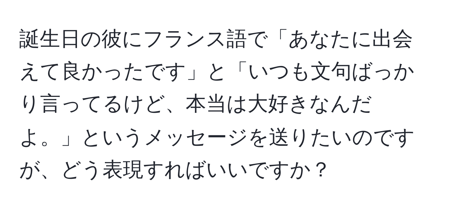 誕生日の彼にフランス語で「あなたに出会えて良かったです」と「いつも文句ばっかり言ってるけど、本当は大好きなんだよ。」というメッセージを送りたいのですが、どう表現すればいいですか？