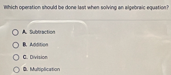 Which operation should be done last when solving an algebraic equation?
A. Subtraction
B. Addition
C. Division
D. Multiplication