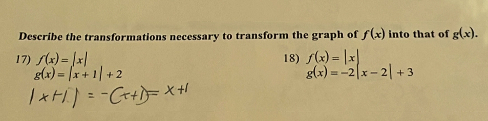 Describe the transformations necessary to transform the graph of f(x) into that of g(x). 
17) f(x)=|x| 18) f(x)=|x|
g(x)=|x+1|+2
g(x)=-2|x-2|+3