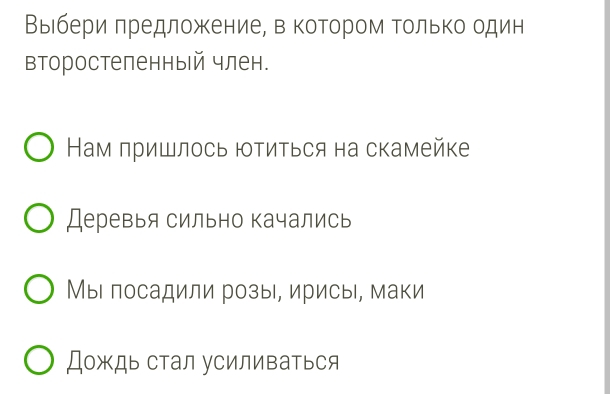 Βыιбери πредложкениее в ΚоΤором Τолько один 
второстеленный член. 
Нам пришлось Ιтиться на скамейке 
Деревья сильно качались 
Мыι посадили розы, ирисы, маки 
Дождь стал усиливаться