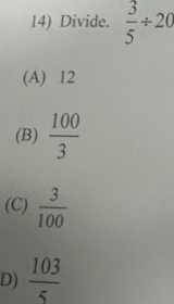 Divide.  3/5 / 20
(A) 12
(B)  100/3 
(C)  3/100 
D)  103/5 