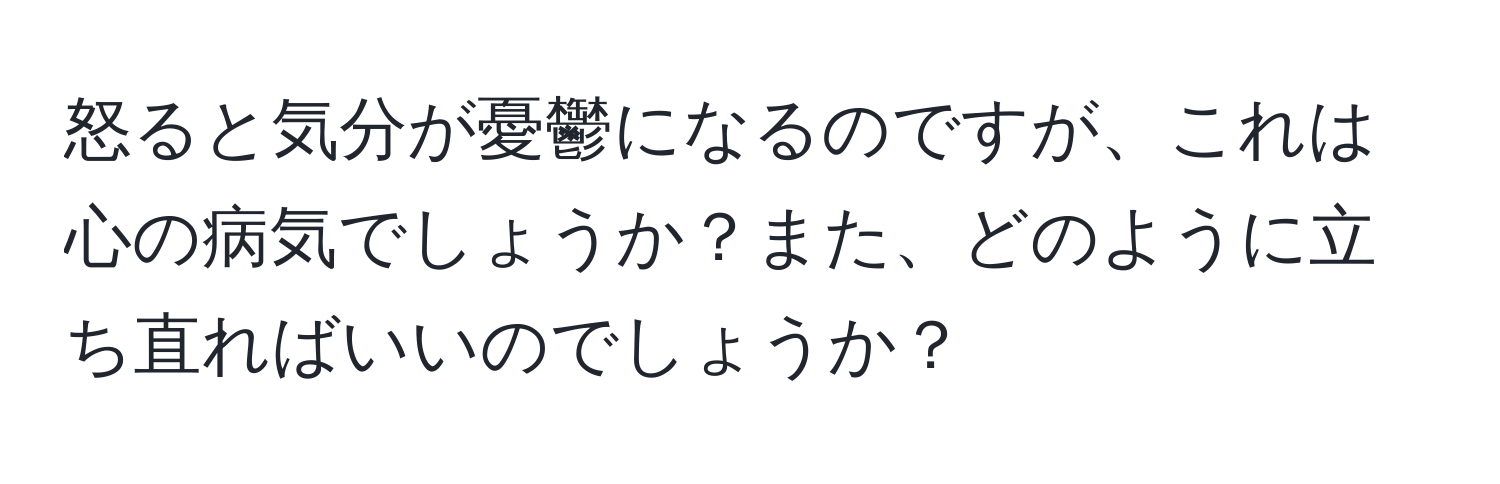 怒ると気分が憂鬱になるのですが、これは心の病気でしょうか？また、どのように立ち直ればいいのでしょうか？