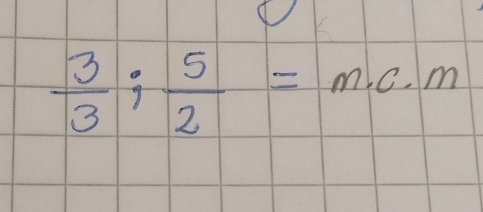  3/3 ;  5/2 =m.c.m