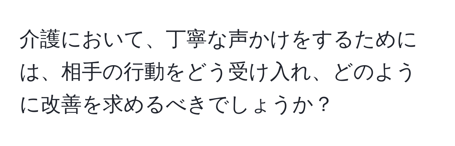 介護において、丁寧な声かけをするためには、相手の行動をどう受け入れ、どのように改善を求めるべきでしょうか？