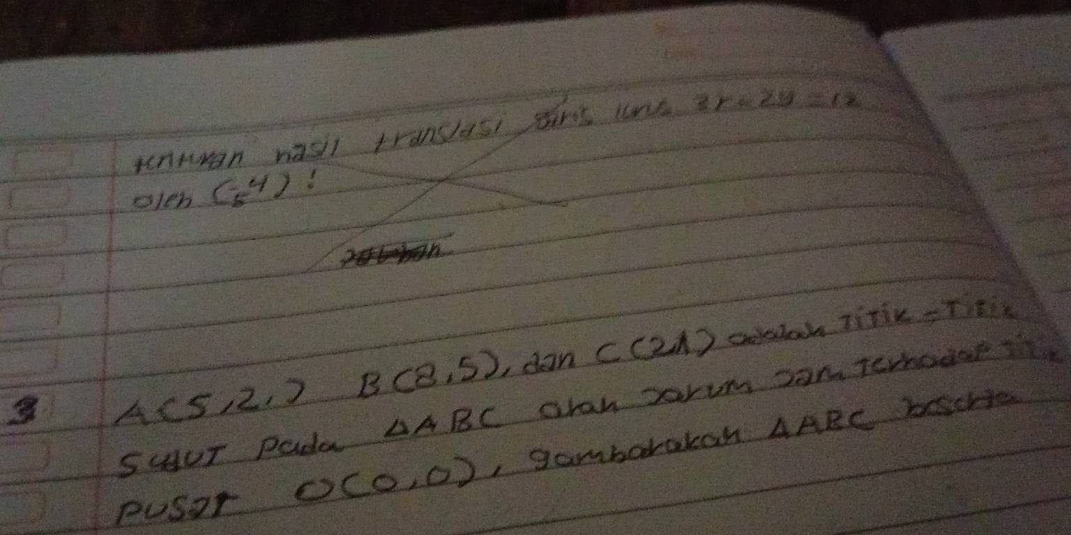 tcntan nasi translasi shrs cne 3x+2y=12
olen (-4)
A(5) 2, 7 B(8,5) ,dan C(21) coslack Titic-Titis 
SHUr Pada △ ABC aran parum sam Tcrodor t 
pusor O(0,0) , gambarakan △ ABC
bsche