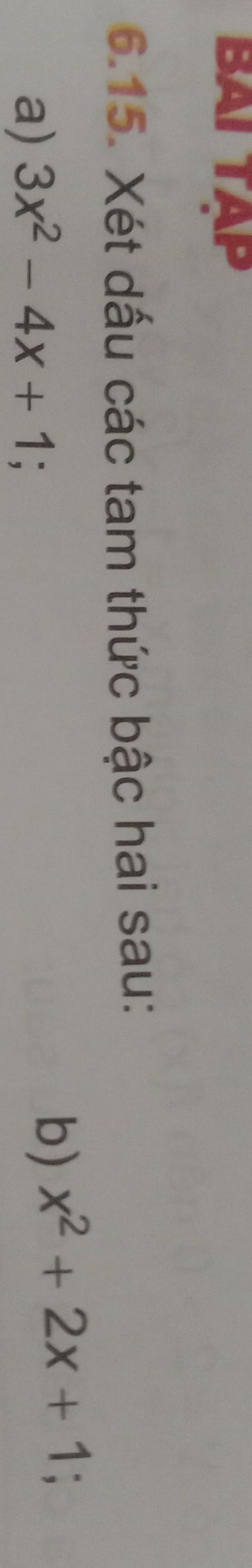 BAI TAP 
6.15. Xét dấu các tam thức bậc hai sau: 
a) 3x^2-4x+1; 
b) x^2+2x+1