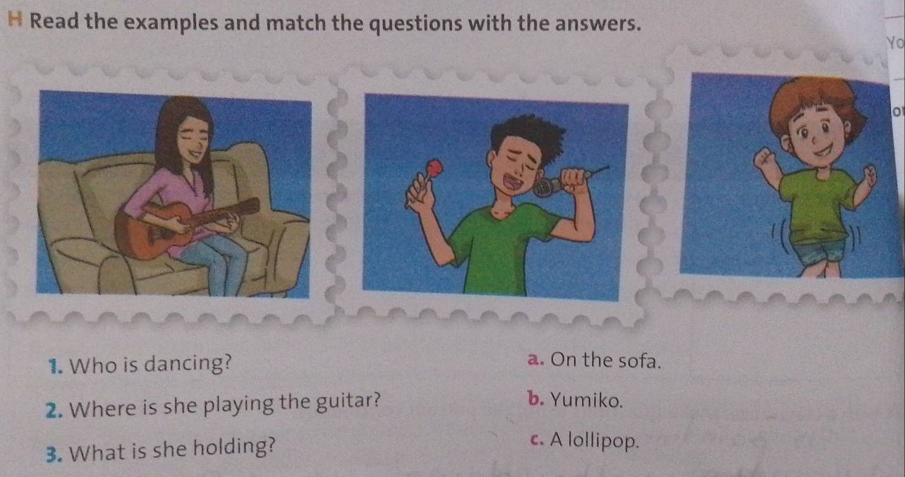 Read the examples and match the questions with the answers.
No
o
1. Who is dancing?
a. On the sofa.
2. Where is she playing the guitar?
b. Yumiko.
3. What is she holding?
c. A lollipop.