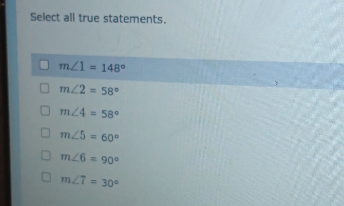 Select all true statements.
m∠ 1=148°
m∠ 2=58°
m∠ 4=58°
m∠ 5=60°
m∠ 6=90°
m∠ 7=30°