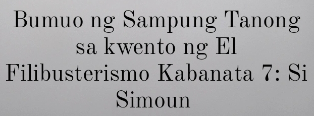 Bumuo ng Sampung Tanong 
sa kwento ng El 
Filibusterismo Kabanata 7: Si 
Simoun