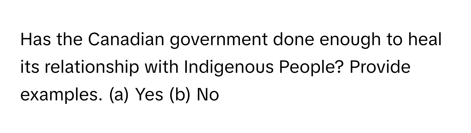 Has the Canadian government done enough to heal its relationship with Indigenous People? Provide examples. (a) Yes (b) No