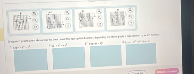 a
4

17
Drag each graph given above into the area below the appropriate function, depending on which graph is represented by which function.
17.
15. f(x)=-x^4+x^2 16. f(x)=x^3-4x^2 f(x)=(x-2)^2 18 f(x)=-x^3-x^2+5x-3
Check answer