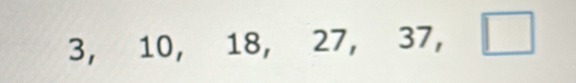 3, 10, 1 18, 27, 37, □