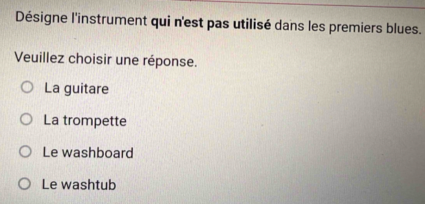 Désigne l'instrument qui n'est pas utilisé dans les premiers blues.
Veuillez choisir une réponse.
La guitare
La trompette
Le washboard
Le washtub