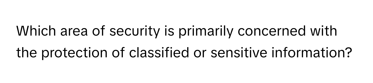 Which area of security is primarily concerned with the protection of classified or sensitive information?