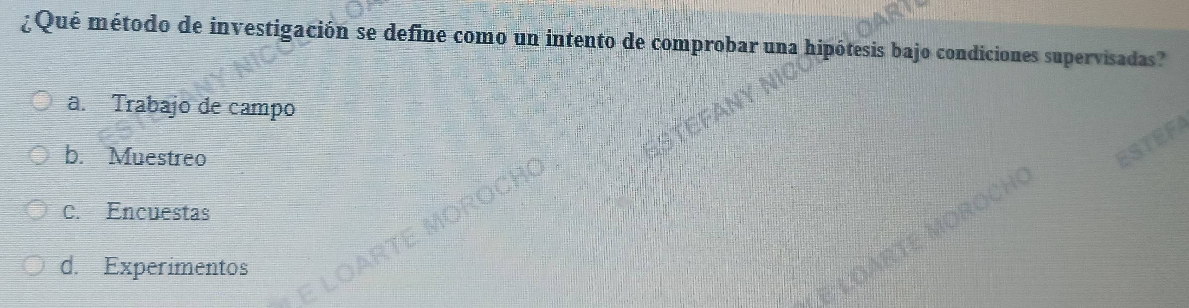 ¿Qué método de investigación se define como un intento de comprobar una hipótesis bajo condiciones supervisadas?
a. Trabajo de campo
b. Muestreo
c. Encuestas
d. Experimentos