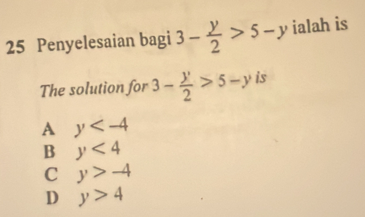 Penyelesaian bagi 3- y/2 >5-y ialah is
The solution for 3- y/2 >5-y is
A y
B y<4</tex>
C y>-4
D y>4