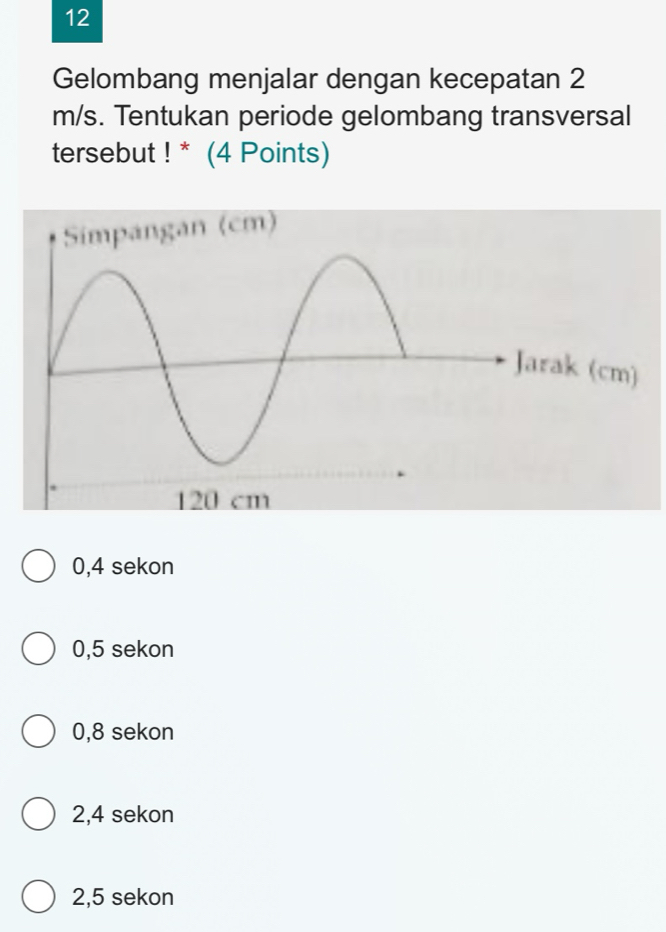 Gelombang menjalar dengan kecepatan 2
m/s. Tentukan periode gelombang transversal
tersebut ! * (4 Points)
0,4 sekon
0,5 sekon
0,8 sekon
2,4 sekon
2,5 sekon