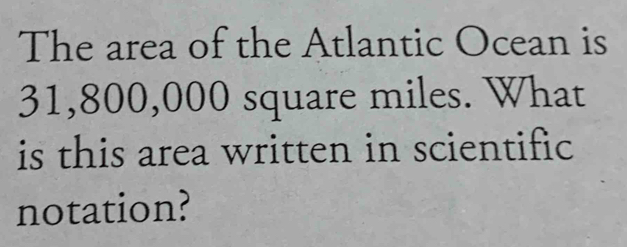 The area of the Atlantic Ocean is
31,800,000 square miles. What 
is this area written in scientific 
notation?