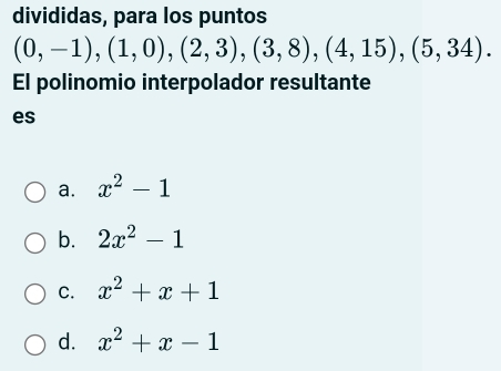 divididas, para los puntos
(0,-1), (1,0), (2,3), (3,8), (4,15), (5,34). 
El polinomio interpolador resultante
es
a. x^2-1
b. 2x^2-1
C. x^2+x+1
d. x^2+x-1