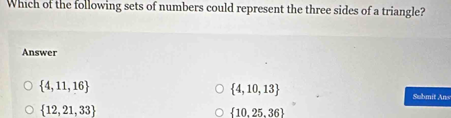 Which of the following sets of numbers could represent the three sides of a triangle?
Answer
 4,11,16
 4,10,13
Submit Ans
 12,21,33
 10,25,36