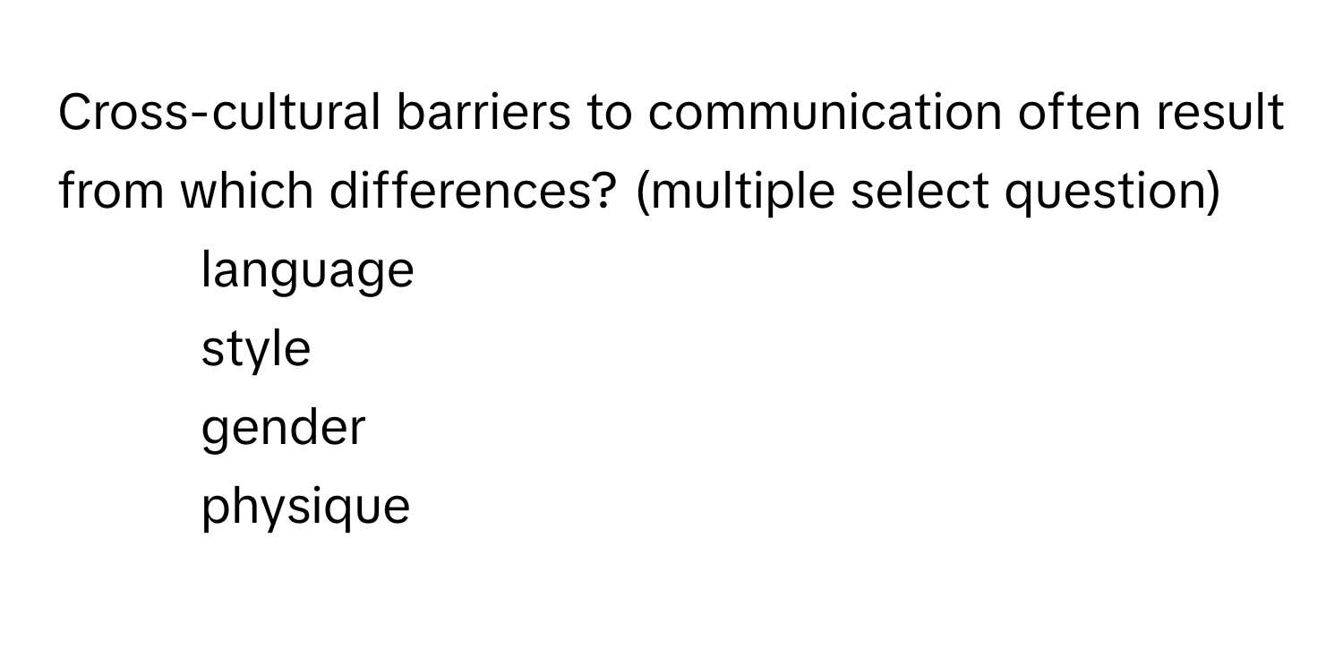 Cross-cultural barriers to communication often result from which differences? (multiple select question)

1. language
2. style
3. gender
4. physique