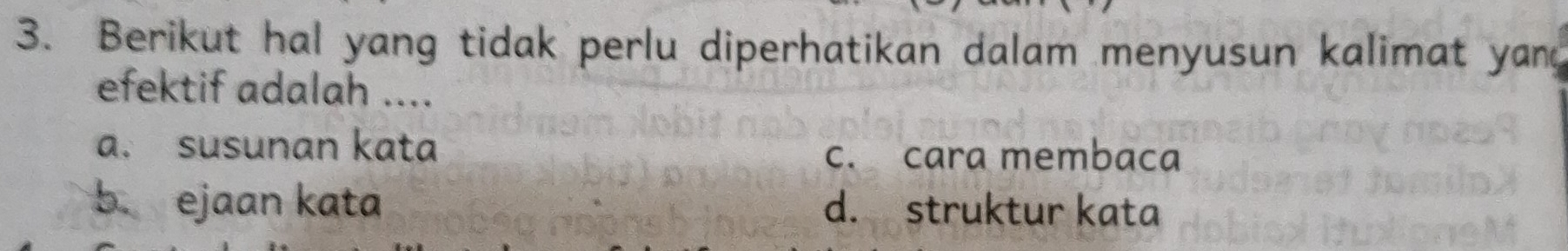 Berikut hal yang tidak perlu diperhatikan dalam menyusun kalimat yand
efektif adalah ....
a. susunan kata
c. cara membaca
b. ejaan kata d. struktur kata