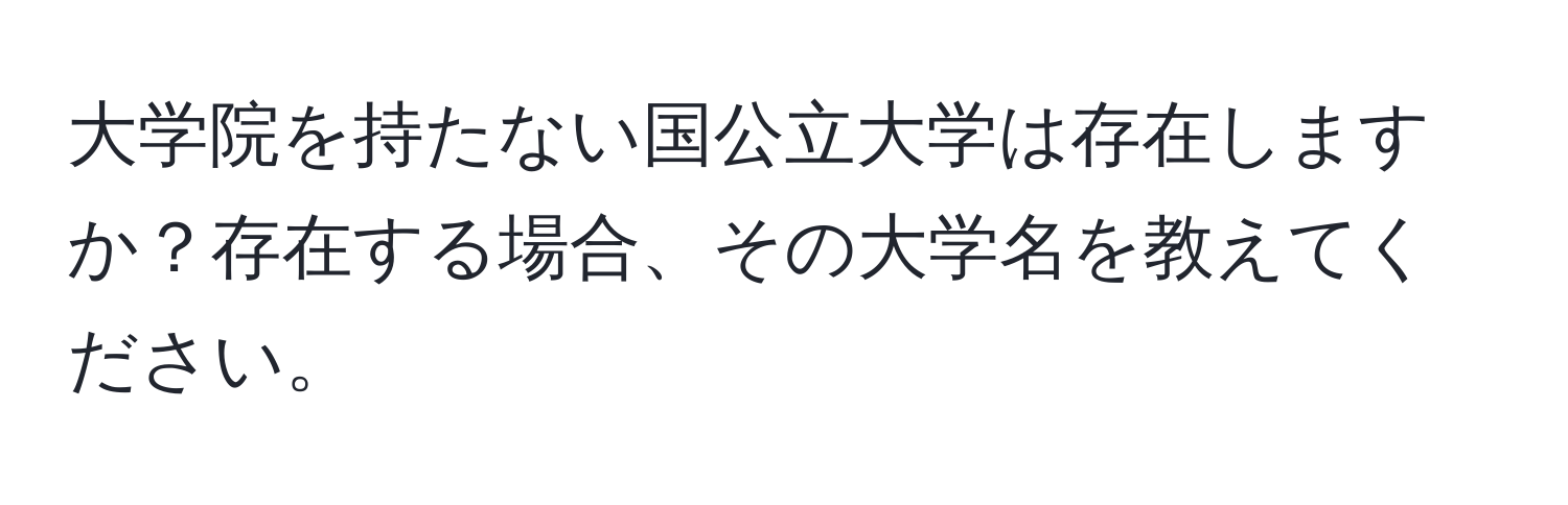 大学院を持たない国公立大学は存在しますか？存在する場合、その大学名を教えてください。