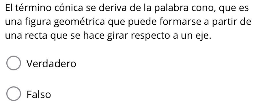 El término cónica se deriva de la palabra cono, que es
una figura geométrica que puede formarse a partir de
una recta que se hace girar respecto a un eje.
Verdadero
Falso