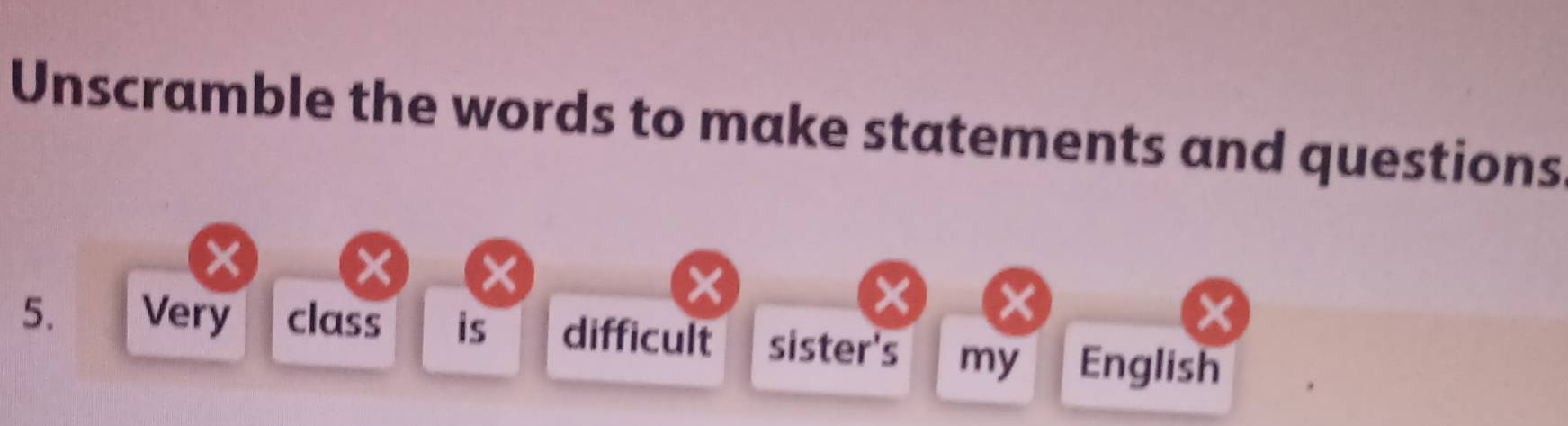 Unscramble the words to make statements and questions 
× ×
X
5. Very class is difficult sister's my English