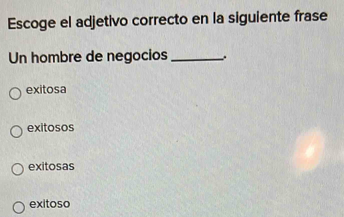 Escoge el adjetivo correcto en la siguiente frase
Un hombre de negocios_
.
exitosa
exitosos
exitosas
exitoso