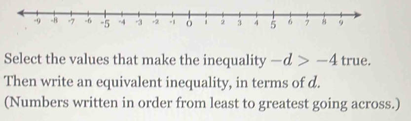 Select the values that make the inequality -d>-4 true. 
Then write an equivalent inequality, in terms of d. 
(Numbers written in order from least to greatest going across.)