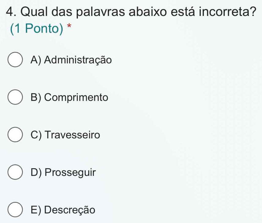 Qual das palavras abaixo está incorreta?
(1 Ponto) *
A) Administração
B) Comprimento
C) Travesseiro
D) Prosseguir
E) Descreção