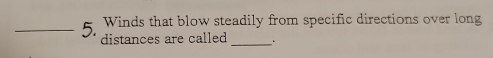 Winds that blow steadily from specific directions over long 
_ 
_5. distances are called .