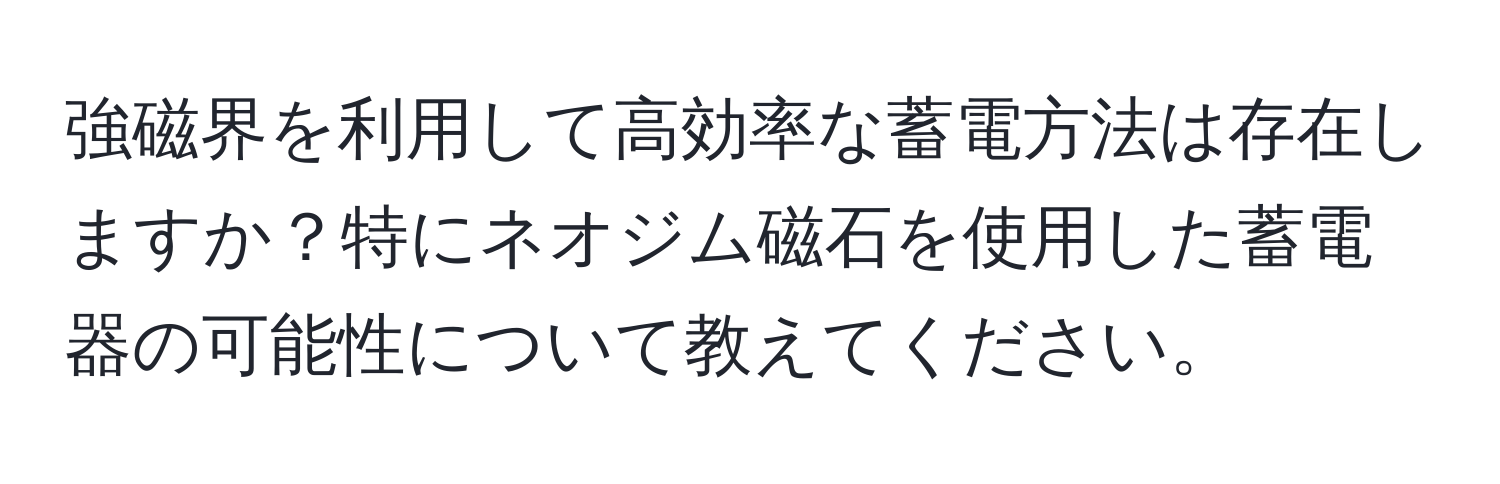 強磁界を利用して高効率な蓄電方法は存在しますか？特にネオジム磁石を使用した蓄電器の可能性について教えてください。