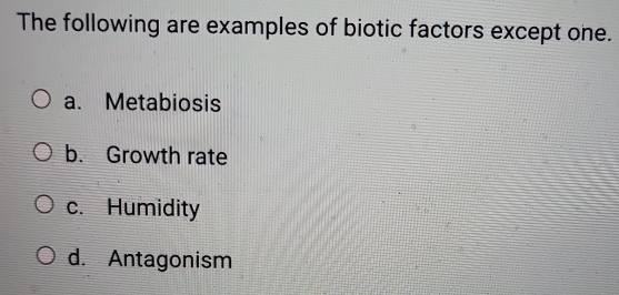 The following are examples of biotic factors except one.
a. Metabiosis
b. Growth rate
c. Humidity
d. Antagonism