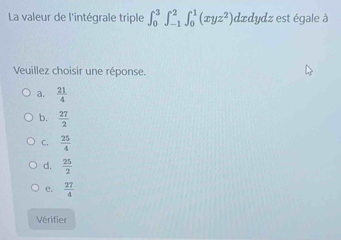 La valeur de l'intégrale triple ∈t _0^(3∈t _(-1)^2∈t _0^1(xyz^2))dxdydz est égale à
Veuillez choisir une réponse.
a.  21/4 
b.  27/2 
C.  25/4 
d.  25/2 
e.  27/4 
Vérifier