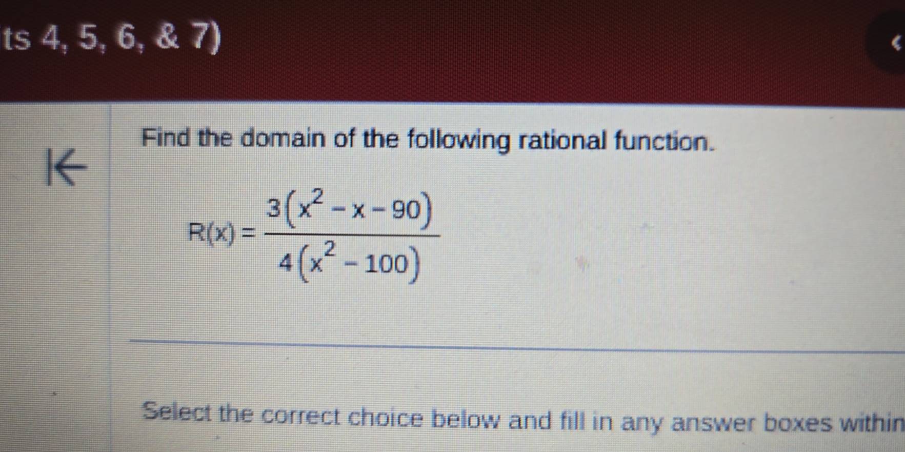 ts 4,5,6,8.7)
( 
Find the domain of the following rational function.
R(x)= (3(x^2-x-90))/4(x^2-100) 
Select the correct choice below and fill in any answer boxes within