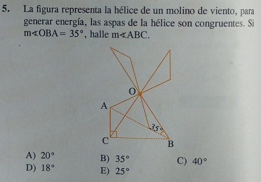 La figura representa la hélice de un molino de viento, para
generar energía, las aspas de la hélice son congruentes. Si
m∠ OBA=35° , halle m∠ ABC.
A) 20°
B) 35°
C) 40°
D) 18°
E) 25°