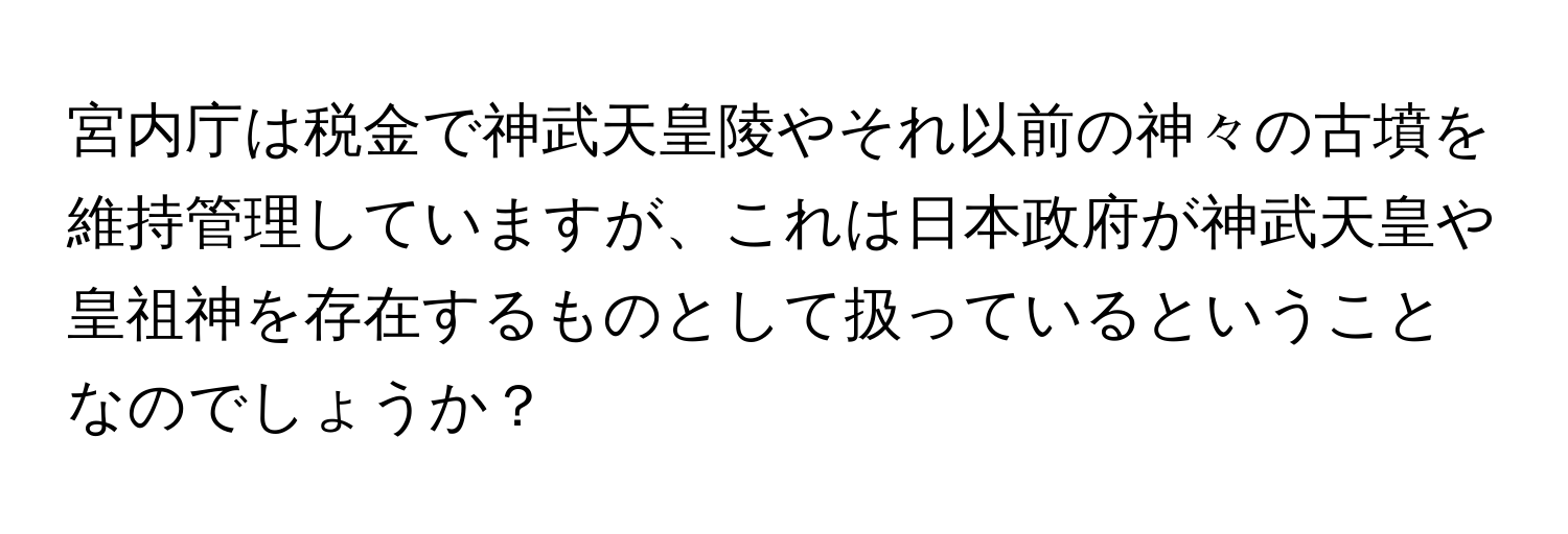 宮内庁は税金で神武天皇陵やそれ以前の神々の古墳を維持管理していますが、これは日本政府が神武天皇や皇祖神を存在するものとして扱っているということなのでしょうか？