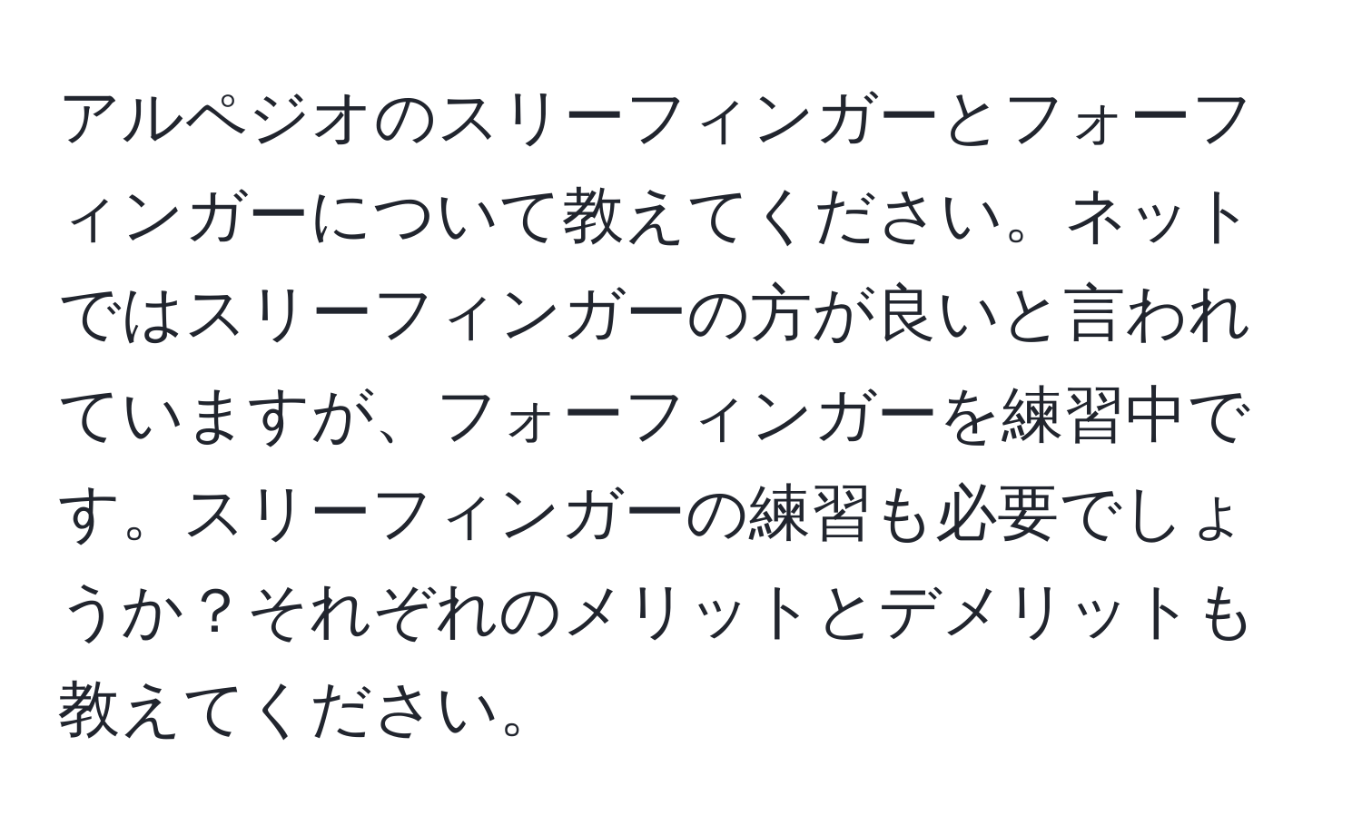 アルペジオのスリーフィンガーとフォーフィンガーについて教えてください。ネットではスリーフィンガーの方が良いと言われていますが、フォーフィンガーを練習中です。スリーフィンガーの練習も必要でしょうか？それぞれのメリットとデメリットも教えてください。